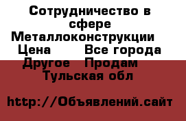 Сотрудничество в сфере Металлоконструкции  › Цена ­ 1 - Все города Другое » Продам   . Тульская обл.